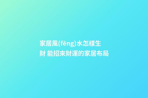 家居風(fēng)水怎樣生財 能招來財運的家居布局